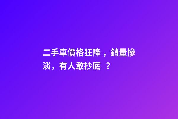 二手車價格狂降，銷量慘淡，有人敢抄底？